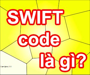 SWIFT Code Là Gì? Tìm Hiểu Về SWIFT Code Là Gì?