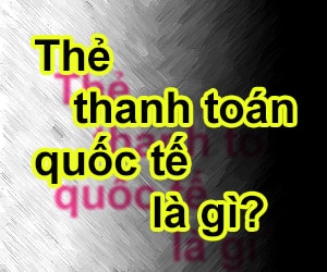 Thẻ thanh toán quốc tế là gì? Lưu ý khi sử dụng thẻ thanh toán quốc tế?