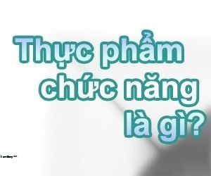 Thực phẩm chức năng là gì? Khi nào cần sử dụng TPCN?
