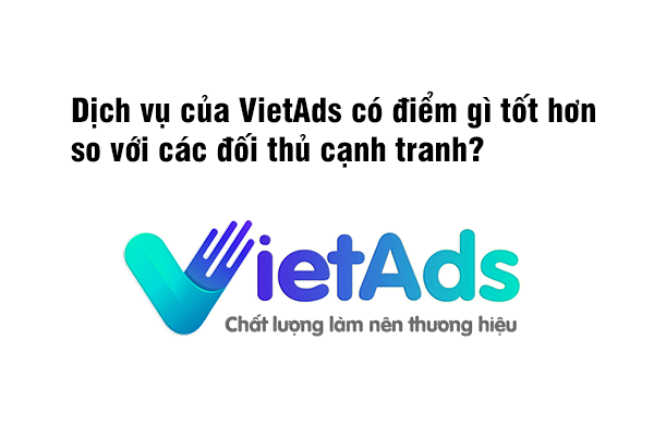 Dịch vụ của VietAds có gì tốt hơn các đối thủ cạnh tranh