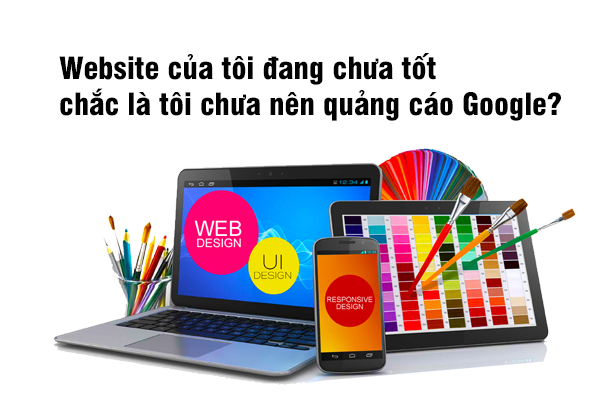 Website của tôi đang chưa tốt, tôi chưa nên quảng cáo Google