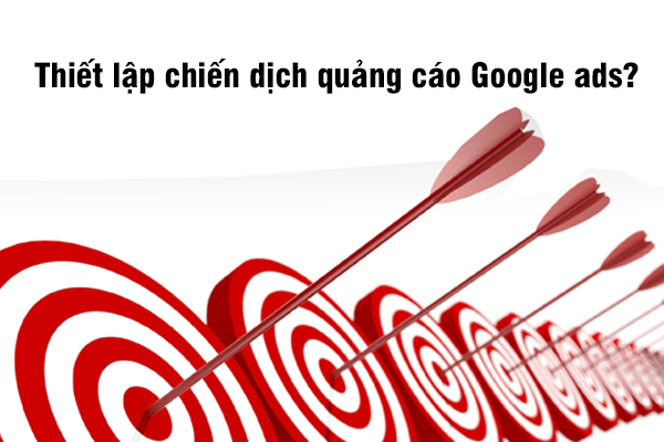 Thiết lập chiến dịch quảng cáo Google ads?