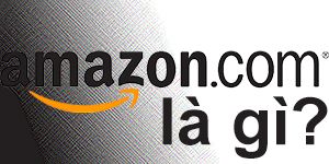 Amazon.Com Là Gì? Tìm Hiểu Về Amazon.Com Là Gì?