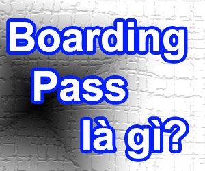 Boarding Pass Là Gì? Tìm Hiểu Về Boarding Pass Là Gì?