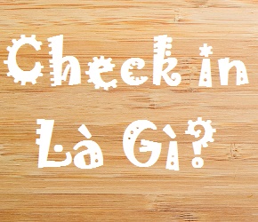 Check In Là Gì? Tìm Hiểu Check In Là Gì?