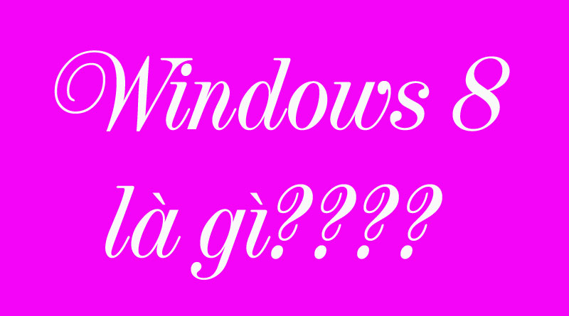 Windows 8 là gì và những thay đổi giao diện của windows 8?