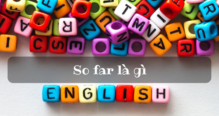 SO FAR là gì? Những ý nghĩa của SO FAR